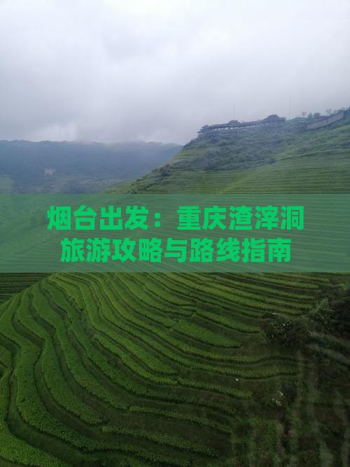 烟台出发：重庆渣滓洞旅游攻略与路线指南