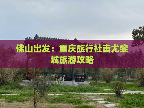 佛山出发：重庆旅行社蚩尤黎城旅游攻略