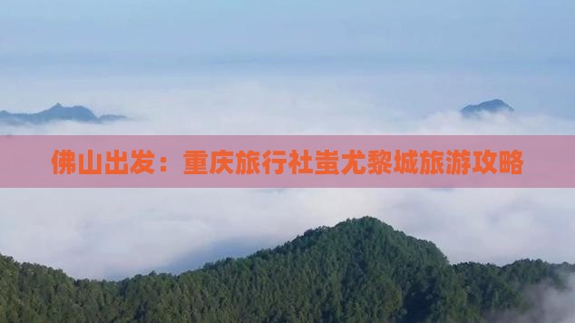 佛山出发：重庆旅行社蚩尤黎城旅游攻略