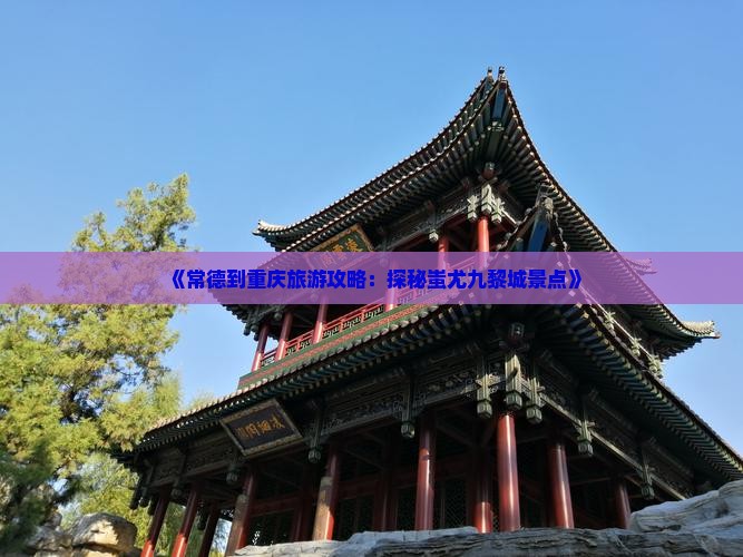 《常德到重庆旅游攻略：探秘蚩尤九黎城景点》
