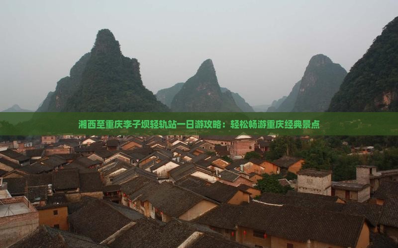湘西至重庆李子坝轻轨站一日游攻略：轻松畅游重庆经典景点