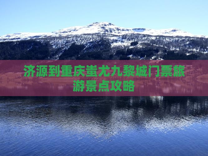 济源到重庆蚩尤九黎城门票旅游景点攻略