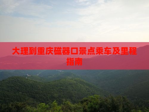 大理到重庆磁器口景点乘车及里程指南