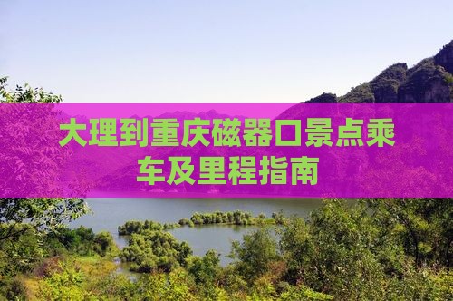大理到重庆磁器口景点乘车及里程指南