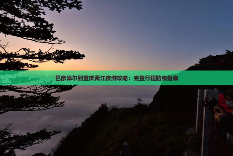 巴彦淖尔到重庆两江夜游攻略：完整行程路线指南