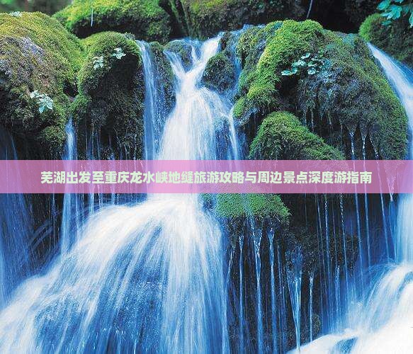 芜湖出发至重庆龙水峡地缝旅游攻略与周边景点深度游指南