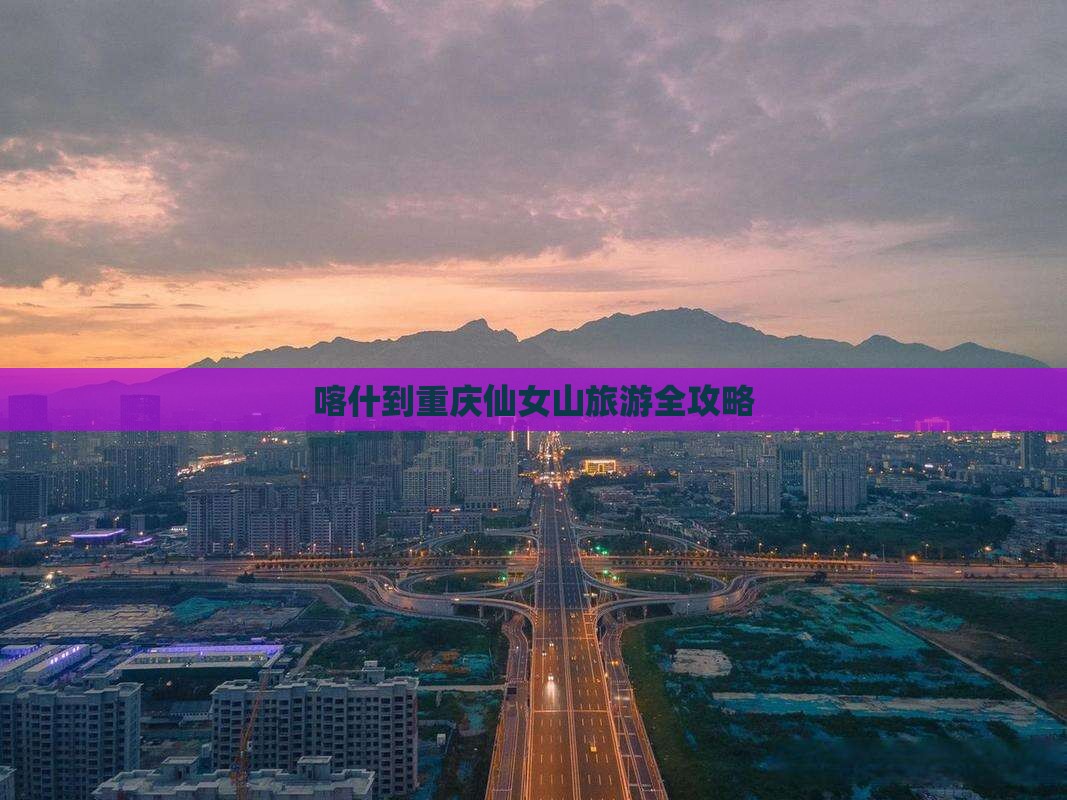 喀什到重庆仙女山旅游全攻略