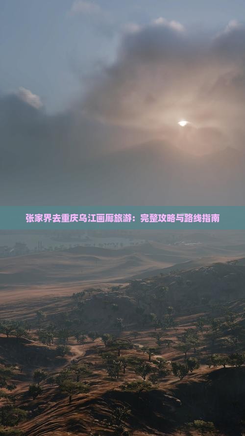 张家界去重庆乌江画廊旅游：完整攻略与路线指南