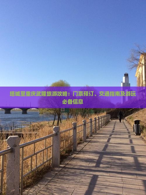 塔城至重庆武隆旅游攻略：门票预订、交通指南及游玩必备信息