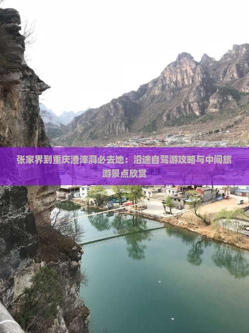 张家界到重庆渣滓洞必去地：沿途自驾游攻略与中间旅游景点欣赏