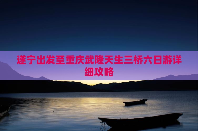 遂宁出发至重庆武隆天生三桥六日游详细攻略
