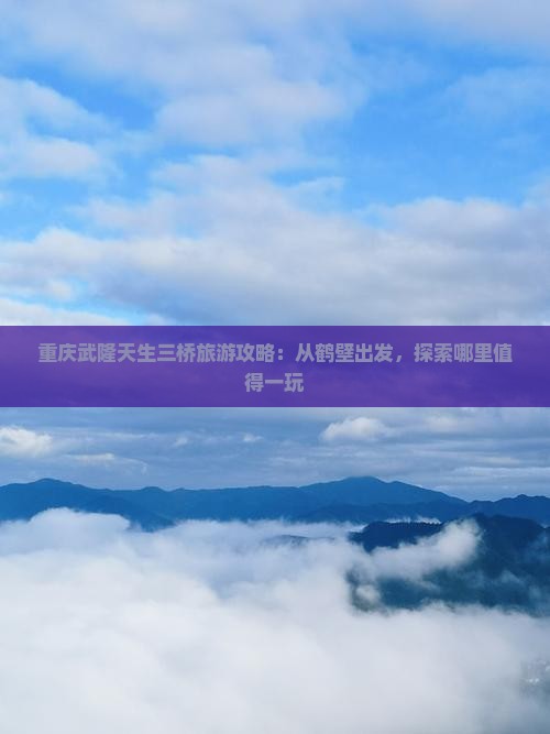 重庆武隆天生三桥旅游攻略：从鹤壁出发，探索哪里值得一玩