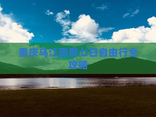重庆乌江画廊七日自由行全攻略