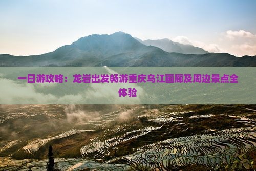 一日游攻略：龙岩出发畅游重庆乌江画廊及周边景点全体验