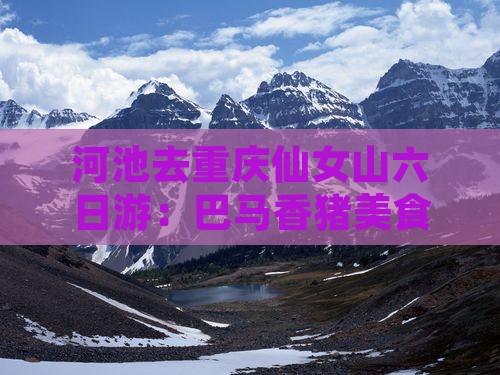 河池去重庆仙女山六日游：巴马香猪美食之旅
