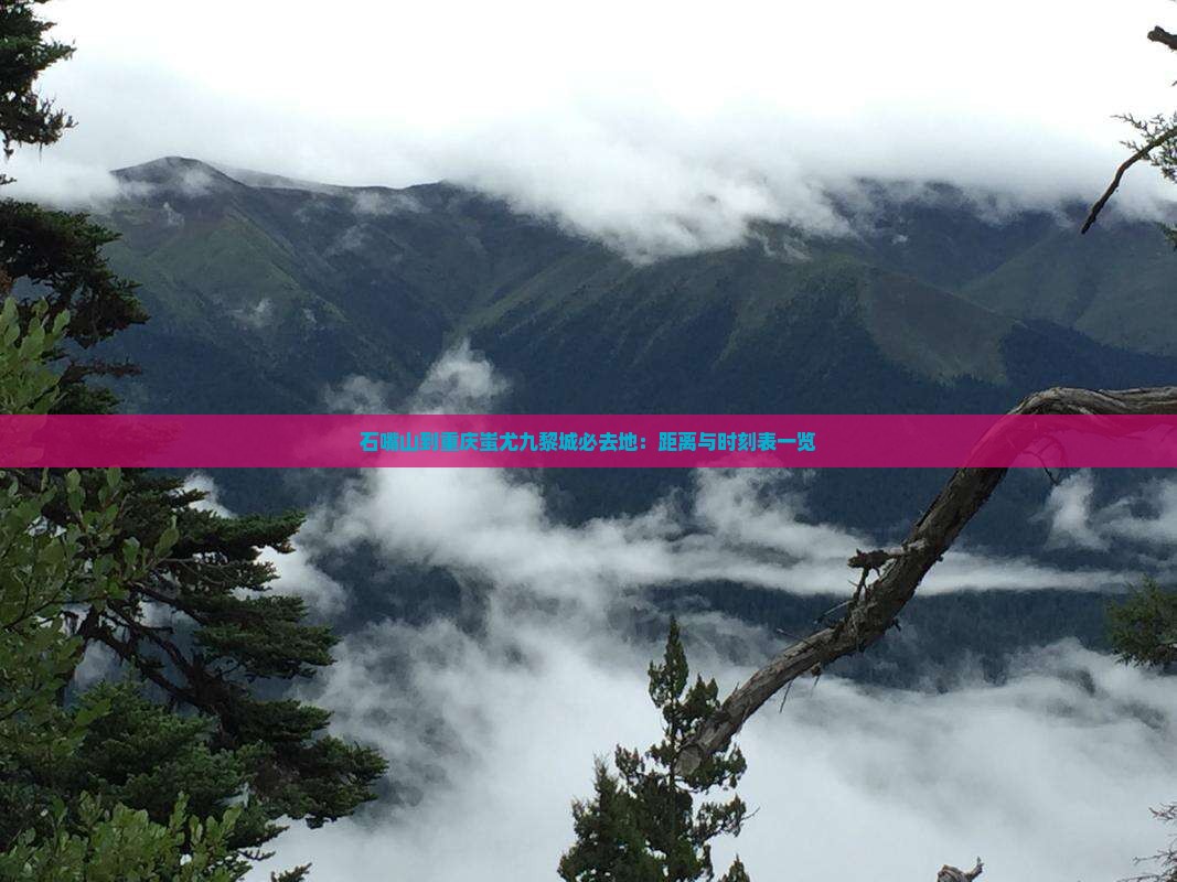 石嘴山到重庆蚩尤九黎城必去地：距离与时刻表一览