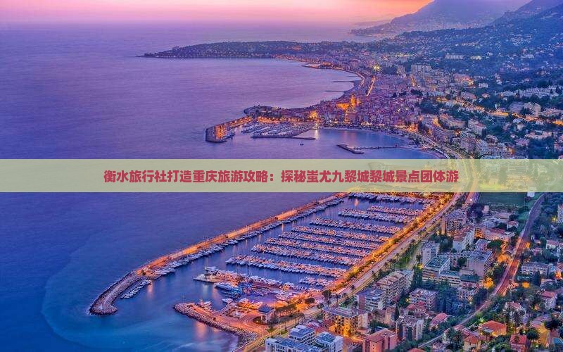 衡水旅行社打造重庆旅游攻略：探秘蚩尤九黎城黎城景点团体游