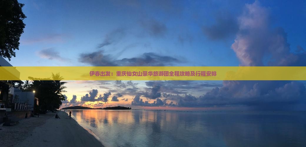 伊春出发：重庆仙女山豪华旅游团全程攻略及行程安排
