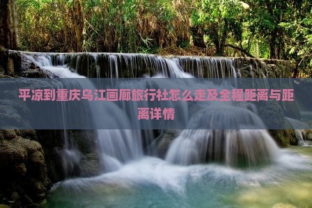 平凉到重庆乌江画廊旅行社怎么走及全程距离与距离详情