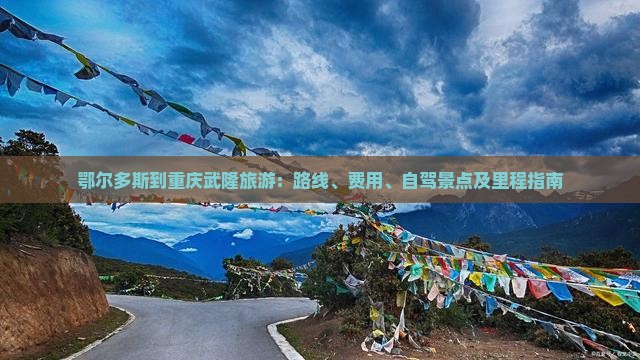 鄂尔多斯到重庆武隆旅游：路线、费用、自驾景点及里程指南