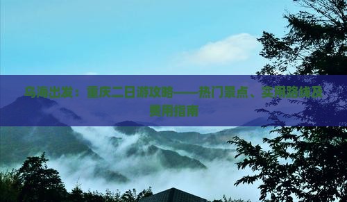 乌海出发：重庆二日游攻略——热门景点、实用路线及费用指南
