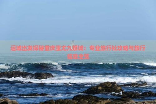 运城出发探秘重庆蚩尤九黎城：专业旅行社攻略与旅行信息全览
