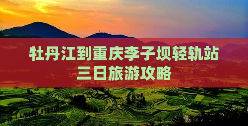 牡丹江到重庆李子坝轻轨站三日旅游攻略