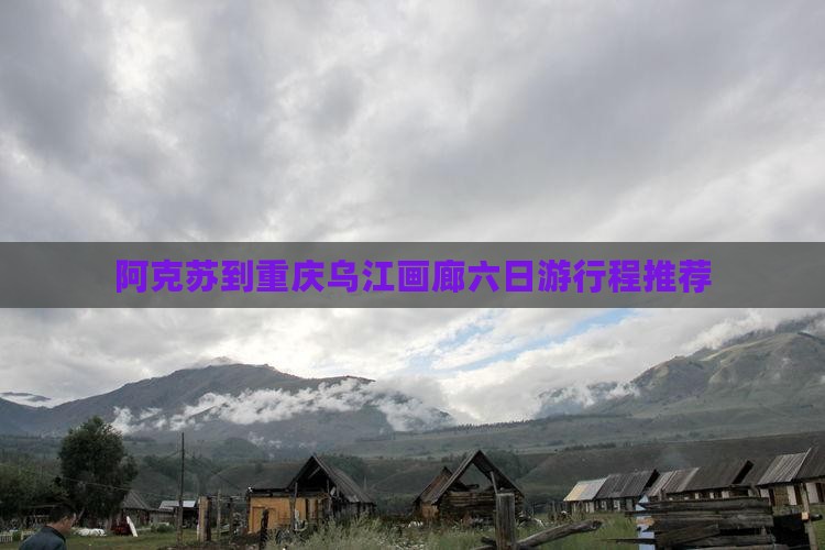 阿克苏到重庆乌江画廊六日游行程推荐