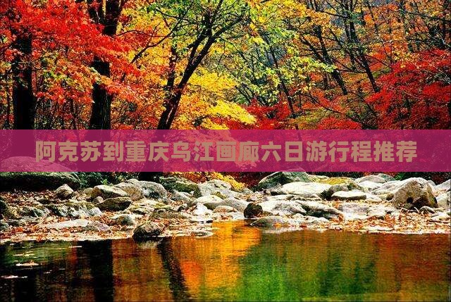 阿克苏到重庆乌江画廊六日游行程推荐