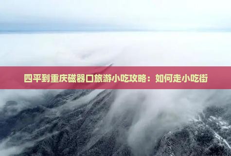 四平到重庆磁器口旅游小吃攻略：如何走小吃街