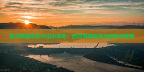 银川到重庆仙女山必去地：自驾游攻略及沿途景点推荐