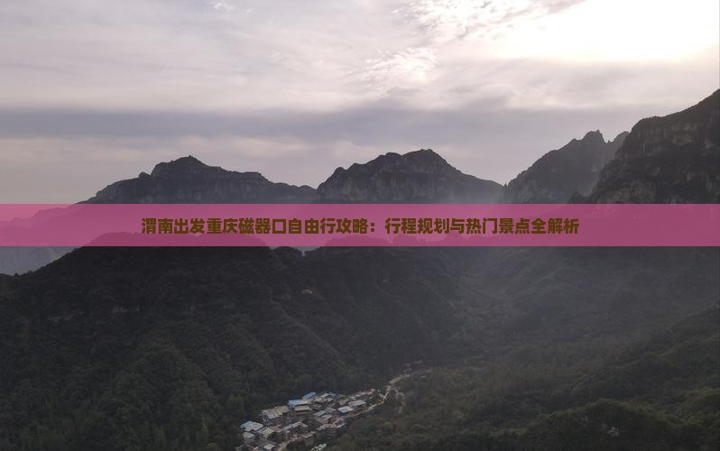 渭南出发重庆磁器口自由行攻略：行程规划与热门景点全解析