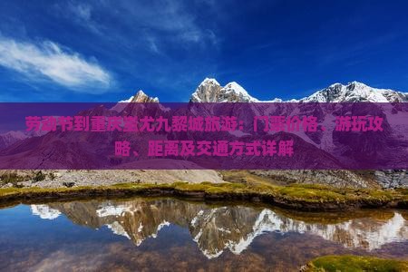 劳动节到重庆蚩尤九黎城旅游：门票价格、游玩攻略、距离及交通方式详解