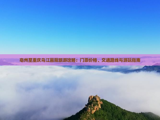 亳州至重庆乌江画廊旅游攻略：门票价格、交通路线与游玩指南