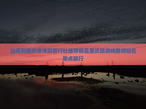 汕尾到重庆渣滓洞旅行社推荐精品重庆旅游线路游知名景点旅行