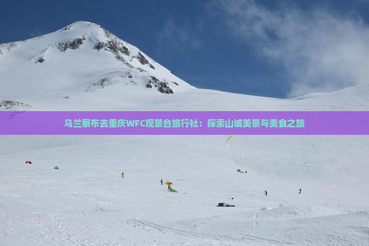 乌兰察布去重庆WFC观景台旅行社：探索山城美景与美食之旅