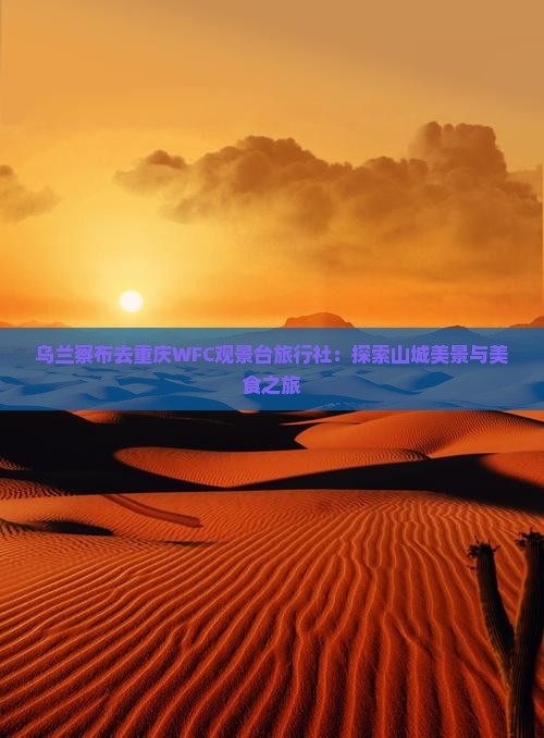 乌兰察布去重庆WFC观景台旅行社：探索山城美景与美食之旅