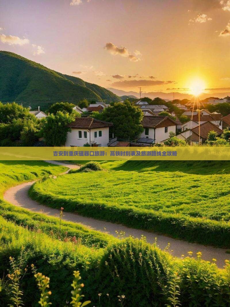 吉安到重庆磁器口旅游：高铁时刻表及旅游路线全攻略