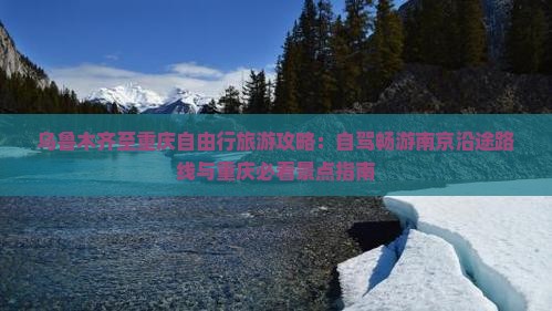 乌鲁木齐至重庆自由行旅游攻略：自驾畅游南京沿途路线与重庆必看景点指南