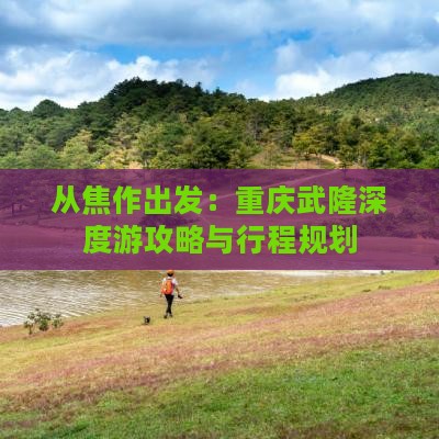 从焦作出发：重庆武隆深度游攻略与行程规划