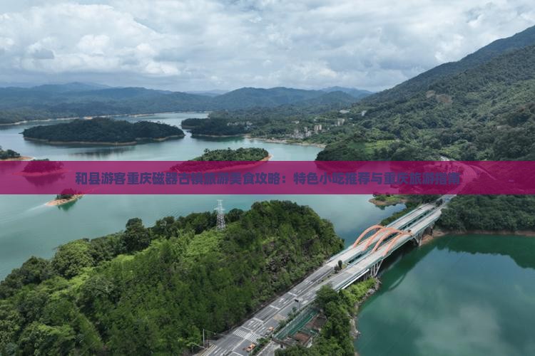 和县游客重庆磁器古镇旅游美食攻略：特色小吃推荐与重庆旅游指南