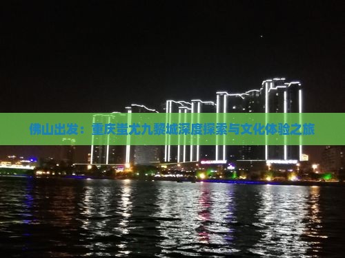 佛山出发：重庆蚩尤九黎城深度探索与文化体验之旅