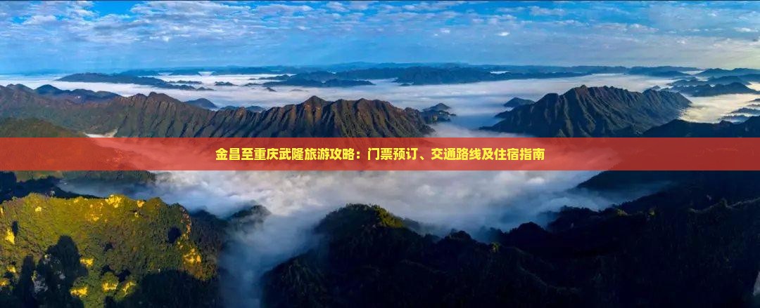 金昌至重庆武隆旅游攻略：门票预订、交通路线及住宿指南