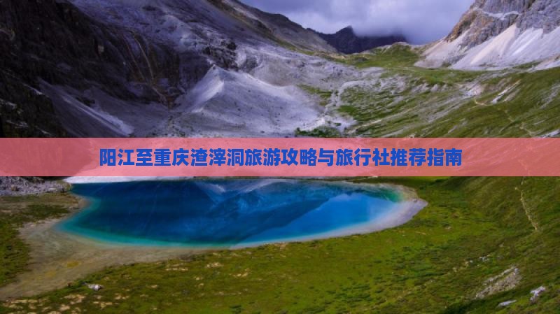 阳江至重庆渣滓洞旅游攻略与旅行社推荐指南