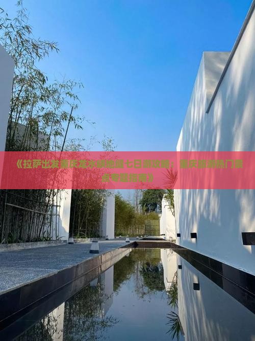 《拉萨出发重庆龙水峡地缝七日游攻略：重庆旅游热门景点专题指南》