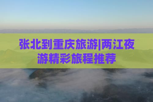 张北到重庆旅游|两江夜游精彩旅程推荐