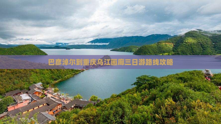 巴彦淖尔到重庆乌江画廊三日游路线攻略