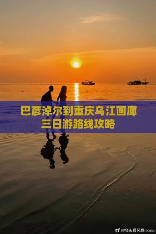 巴彦淖尔到重庆乌江画廊三日游路线攻略