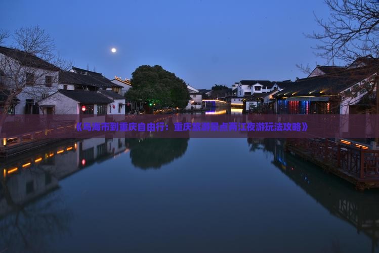 《乌海市到重庆自由行：重庆旅游景点两江夜游玩法攻略》