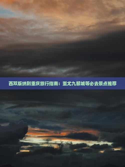 西双版纳到重庆旅行指南：蚩尤九黎城等必去景点推荐